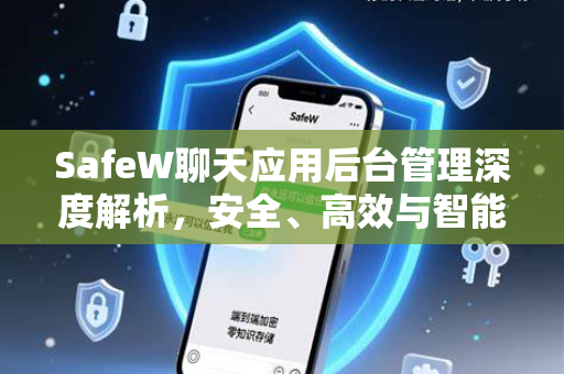 SafeW聊天应用后台管理深度解析，安全、高效与智能监控