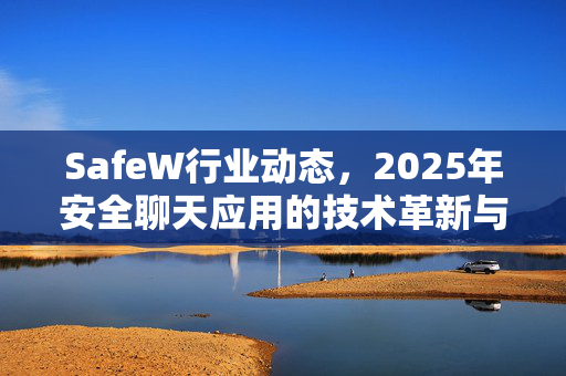 SafeW行业动态，2025年安全聊天应用的技术革新与用户隐私保护新趋势