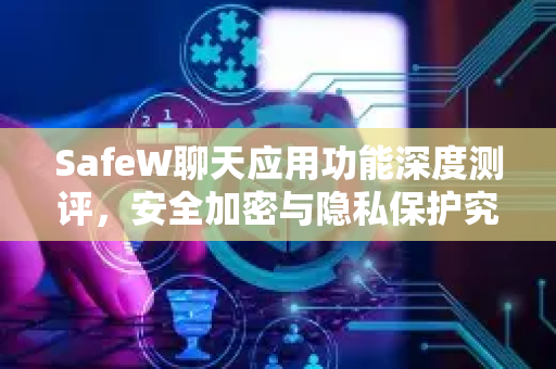 SafeW聊天应用功能深度测评，安全加密与隐私保护究竟如何？