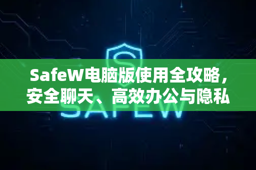 SafeW电脑版使用全攻略，安全聊天、高效办公与隐私保护指南