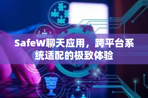 SafeW聊天应用，跨平台系统适配的极致体验