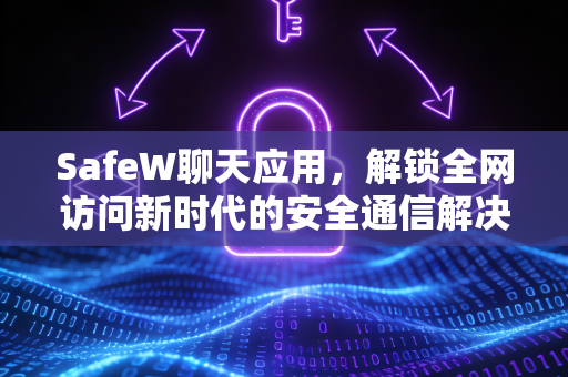 SafeW聊天应用，解锁全网访问新时代的安全通信解决方案