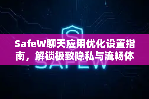 SafeW聊天应用优化设置指南，解锁极致隐私与流畅体验