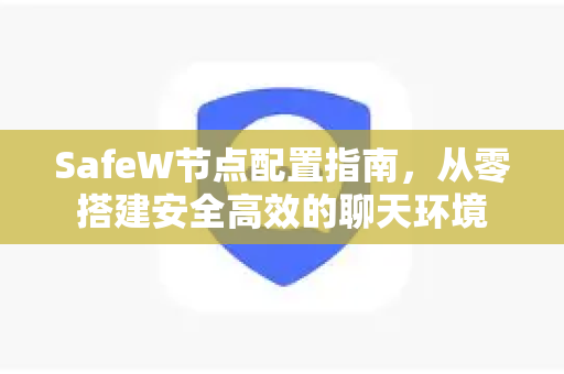SafeW节点配置指南，从零搭建安全高效的聊天环境