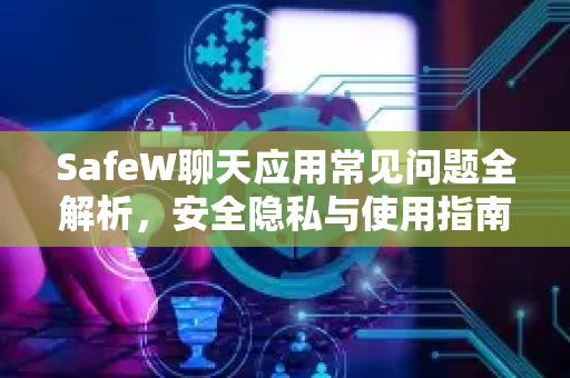 SafeW聊天应用常见问题全解析，安全隐私与使用指南