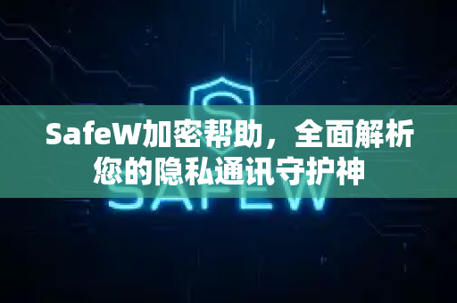 SafeW加密帮助，全面解析您的隐私通讯守护神