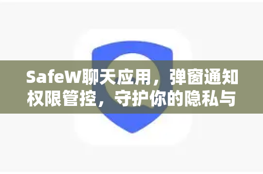 SafeW聊天应用，弹窗通知权限管控，守护你的隐私与效率