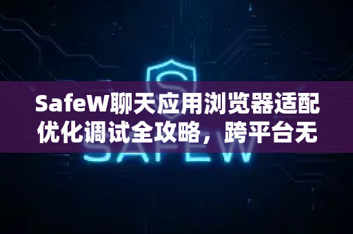 SafeW聊天应用浏览器适配优化调试全攻略，跨平台无缝体验