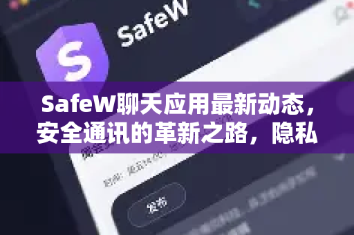 SafeW聊天应用最新动态，安全通讯的革新之路，隐私保护再升级