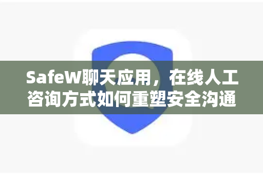 SafeW聊天应用，在线人工咨询方式如何重塑安全沟通体验