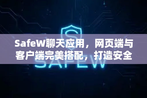 SafeW聊天应用，网页端与客户端完美搭配，打造安全高效的通讯体验