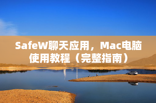 SafeW聊天应用，Mac电脑使用教程（完整指南）