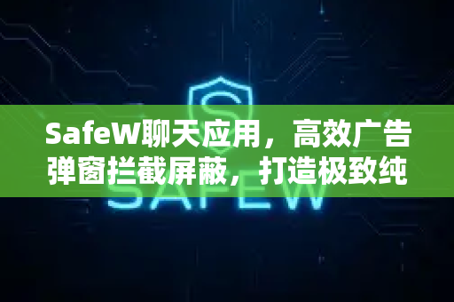 SafeW聊天应用，高效广告弹窗拦截屏蔽，打造极致纯净沟通体验