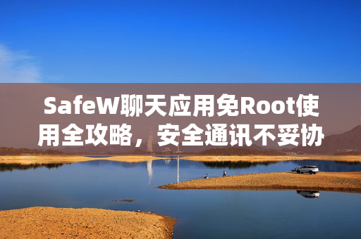 SafeW聊天应用免Root使用全攻略，安全通讯不妥协