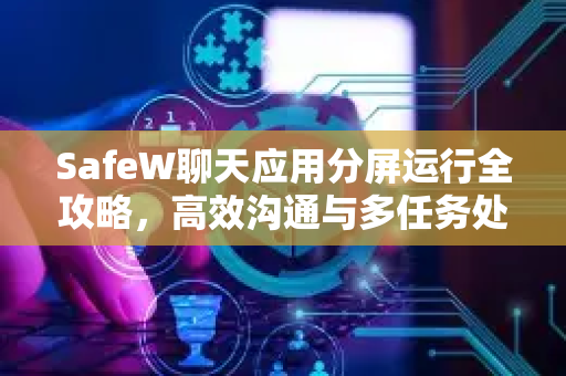 SafeW聊天应用分屏运行全攻略，高效沟通与多任务处理指南