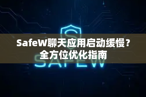 SafeW聊天应用启动缓慢？全方位优化指南