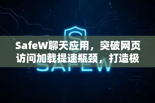 SafeW聊天应用，突破网页访问加载提速瓶颈，打造极速体验