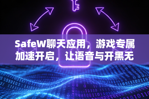 SafeW聊天应用，游戏专属加速开启，让语音与开黑无缝同步