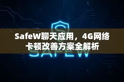 SafeW聊天应用，4G网络卡顿改善方案全解析