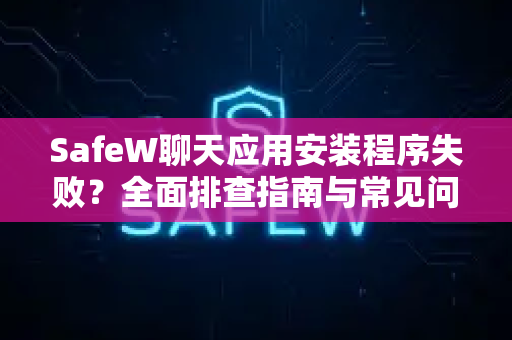 SafeW聊天应用安装程序失败？全面排查指南与常见问题解答