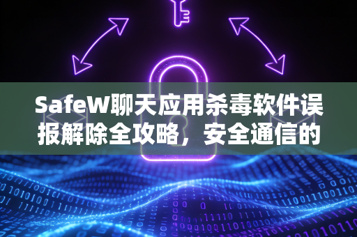 SafeW聊天应用杀毒软件误报解除全攻略，安全通信的高效解决方案