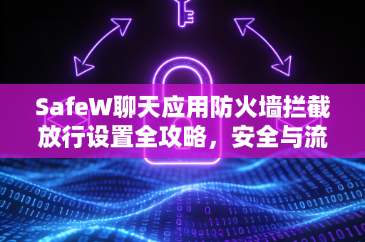 SafeW聊天应用防火墙拦截放行设置全攻略，安全与流畅兼得
