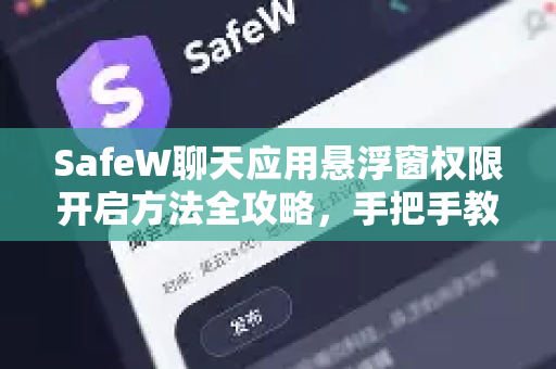 SafeW聊天应用悬浮窗权限开启方法全攻略，手把手教你轻松设置