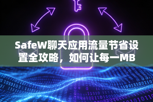 SafeW聊天应用流量节省设置全攻略，如何让每一MB流量都物尽其用