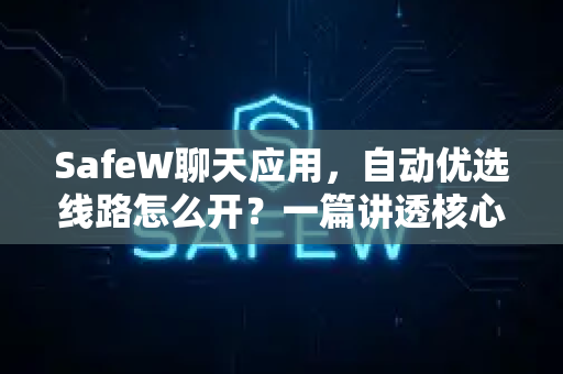 SafeW聊天应用，自动优选线路怎么开？一篇讲透核心功能与操作指南