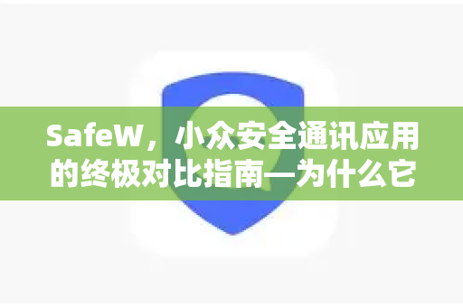 SafeW，小众安全通讯应用的终极对比指南—为什么它正在成为隐私守护者的新宠？