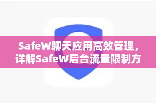 SafeW聊天应用高效管理，详解SafeW后台流量限制方法，轻松优化网络资源