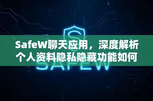 SafeW聊天应用，深度解析个人资料隐私隐藏功能如何守护你的数字安全