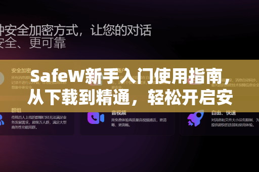 SafeW新手入门使用指南，从下载到精通，轻松开启安全聊天之旅