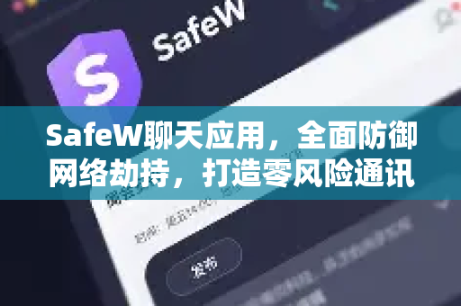 SafeW聊天应用，全面防御网络劫持，打造零风险通讯环境