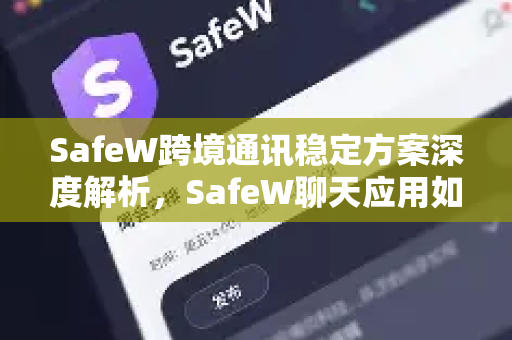 SafeW跨境通讯稳定方案深度解析，SafeW聊天应用如何让全球沟通零障碍
