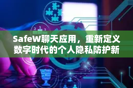 SafeW聊天应用，重新定义数字时代的个人隐私防护新标准