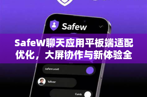 SafeW聊天应用平板端适配优化，大屏协作与新体验全面升级