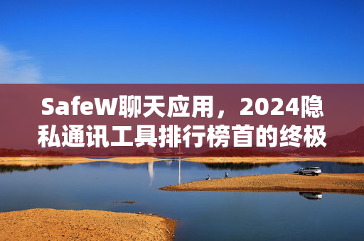 SafeW聊天应用，2024隐私通讯工具排行榜首的终极选择