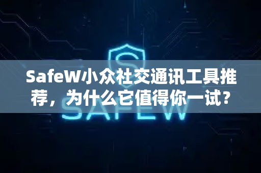 SafeW小众社交通讯工具推荐，为什么它值得你一试？