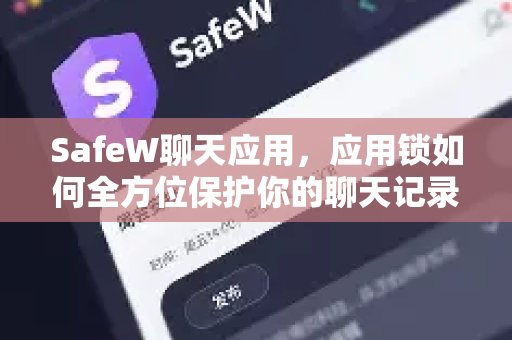 SafeW聊天应用，应用锁如何全方位保护你的聊天记录隐私安全