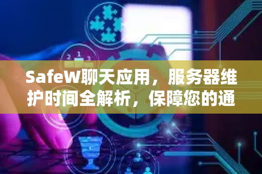SafeW聊天应用，服务器维护时间全解析，保障您的通讯安全