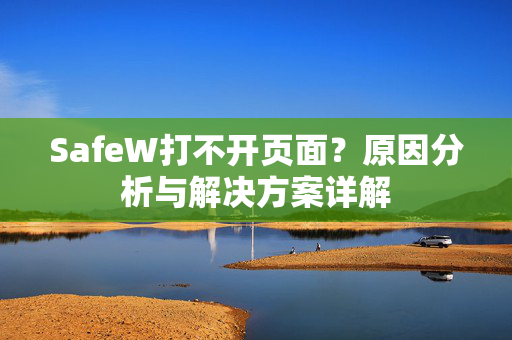SafeW打不开页面？原因分析与解决方案详解