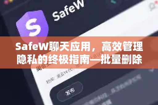 SafeW聊天应用，高效管理隐私的终极指南—批量删除聊天记录完整教程