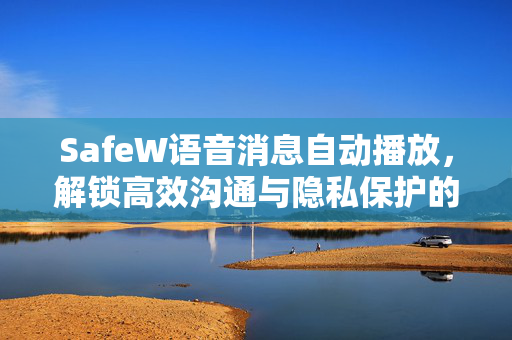 SafeW语音消息自动播放，解锁高效沟通与隐私保护的双重体验