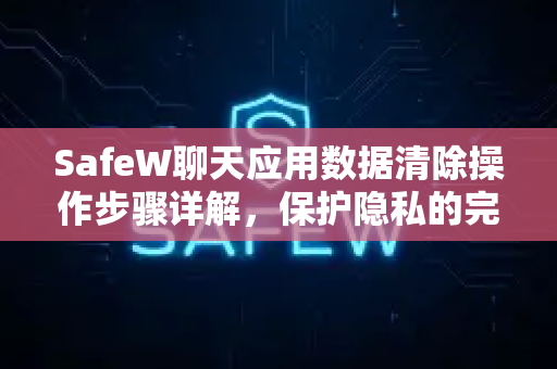 SafeW聊天应用数据清除操作步骤详解，保护隐私的完整指南