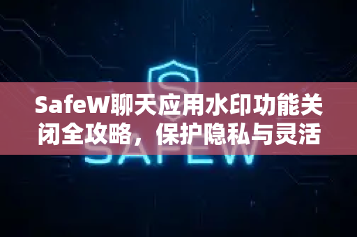 SafeW聊天应用水印功能关闭全攻略，保护隐私与灵活切换的终极指南