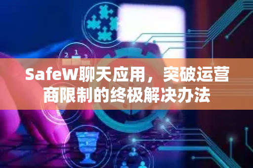 SafeW聊天应用，突破运营商限制的终极解决办法