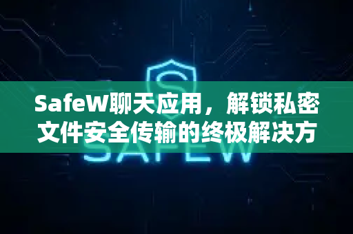 SafeW聊天应用，解锁私密文件安全传输的终极解决方案