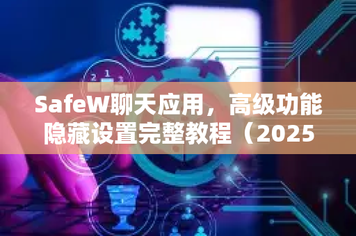 SafeW聊天应用，高级功能隐藏设置完整教程（2025最新版）