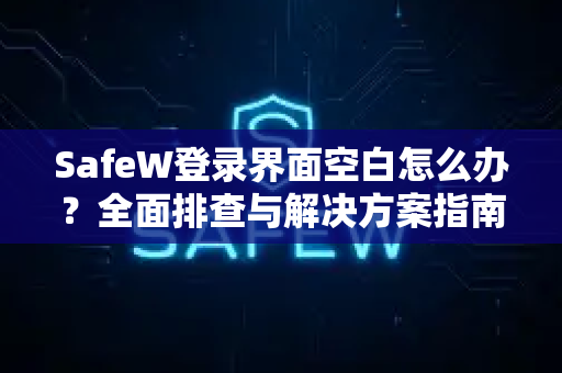 SafeW登录界面空白怎么办？全面排查与解决方案指南